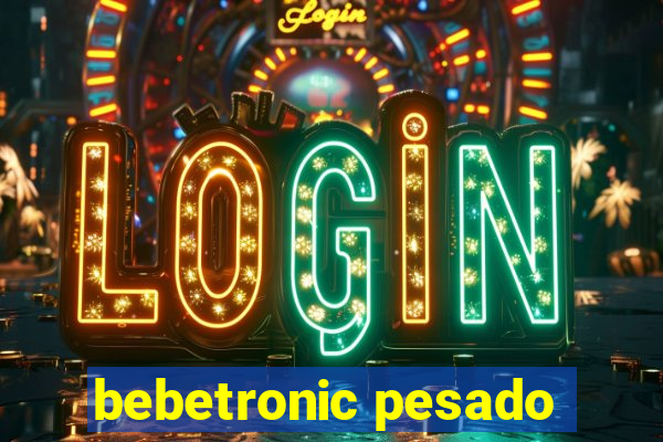 bebetronic pesado